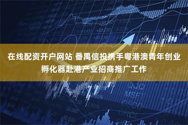 在线配资开户网站 番禺信投携手粤港澳青年创业孵化器赴港产业招商推广工作