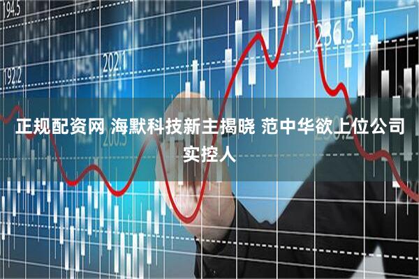 正规配资网 海默科技新主揭晓 范中华欲上位公司实控人