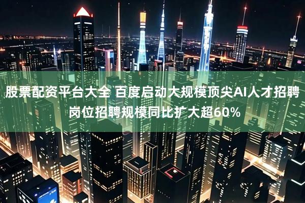 股票配资平台大全 百度启动大规模顶尖AI人才招聘 岗位招聘规模同比扩大超60%