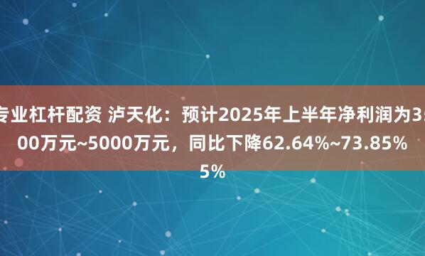 专业杠杆配资 泸天化：预计2025年上半年净利润为3500万元~5000万元，同比下降62.64%~73.85%