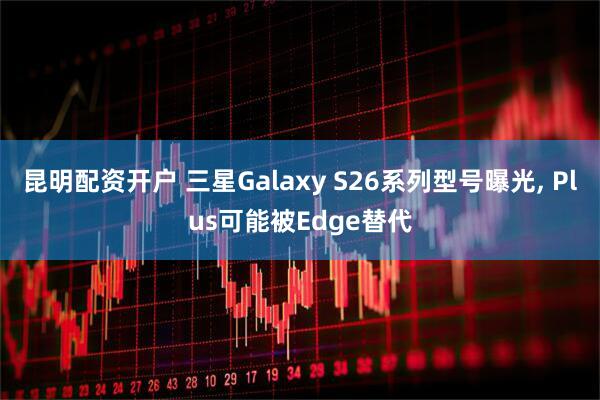昆明配资开户 三星Galaxy S26系列型号曝光, Plus可能被Edge替代