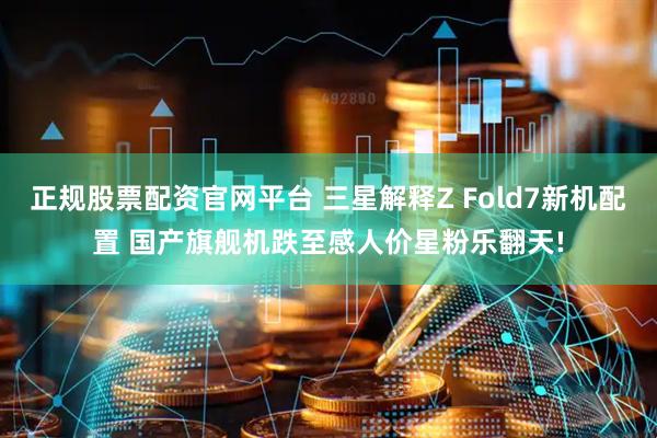 正规股票配资官网平台 三星解释Z Fold7新机配置 国产旗舰机跌至感人价星粉乐翻天!