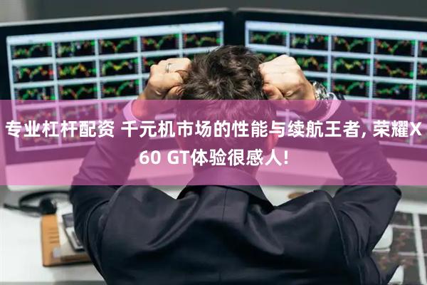 专业杠杆配资 千元机市场的性能与续航王者, 荣耀X60 GT体验很感人!