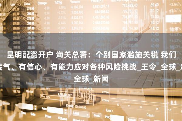 昆明配资开户 海关总署：个别国家滥施关税 我们有底气、有信心、有能力应对各种风险挑战_王令_全球_新闻
