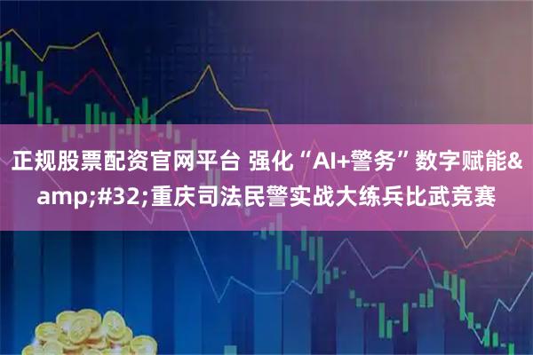 正规股票配资官网平台 强化“AI+警务”数字赋能&#32;重庆司法民警实战大练兵比武竞赛