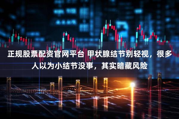 正规股票配资官网平台 甲状腺结节别轻视，很多人以为小结节没事，其实暗藏风险