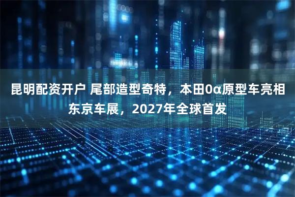 昆明配资开户 尾部造型奇特，本田0α原型车亮相东京车展，2027年全球首发
