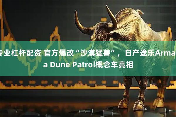 专业杠杆配资 官方爆改“沙漠猛兽”，日产途乐Armada Dune Patrol概念车亮相