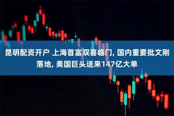 昆明配资开户 上海首富双喜临门, 国内重要批文刚落地, 美国巨头送来147亿大单