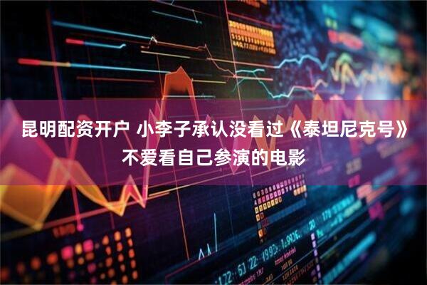 昆明配资开户 小李子承认没看过《泰坦尼克号》不爱看自己参演的电影