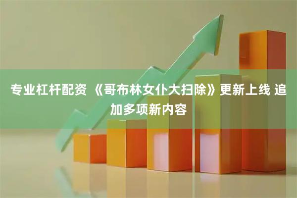 专业杠杆配资 《哥布林女仆大扫除》更新上线 追加多项新内容