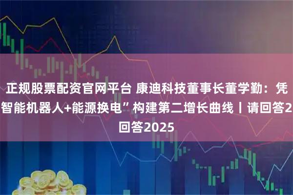 正规股票配资官网平台 康迪科技董事长董学勤：凭借“智能机器人+能源换电”构建第二增长曲线丨请回答2025