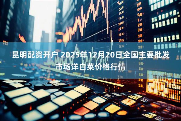 昆明配资开户 2025年12月20日全国主要批发市场洋白菜价格行情
