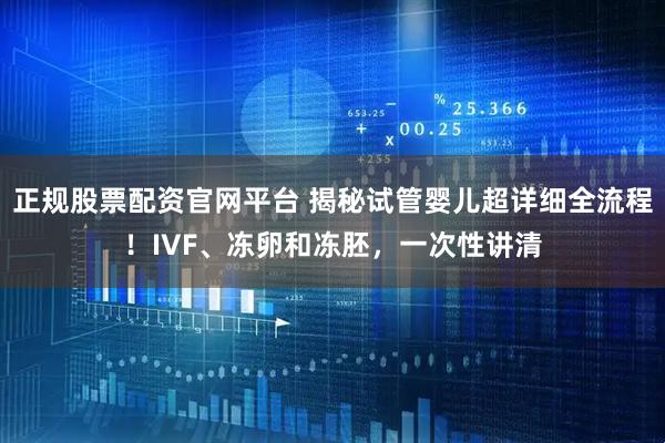 正规股票配资官网平台 揭秘试管婴儿超详细全流程！IVF、冻卵和冻胚，一次性讲清