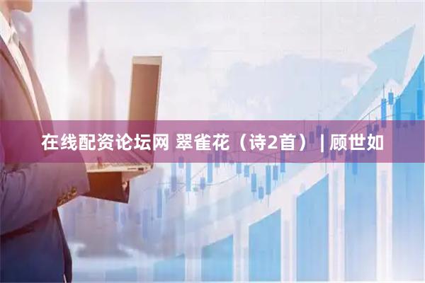 在线配资论坛网 翠雀花（诗2首） | 顾世如