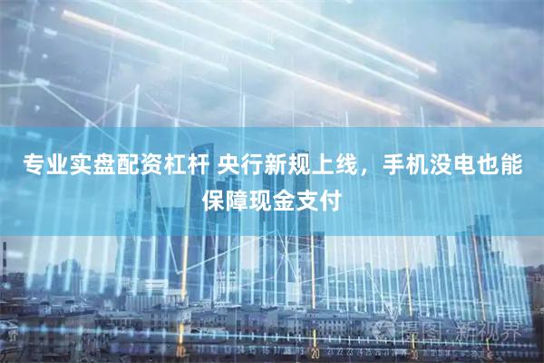 专业实盘配资杠杆 央行新规上线，手机没电也能保障现金支付