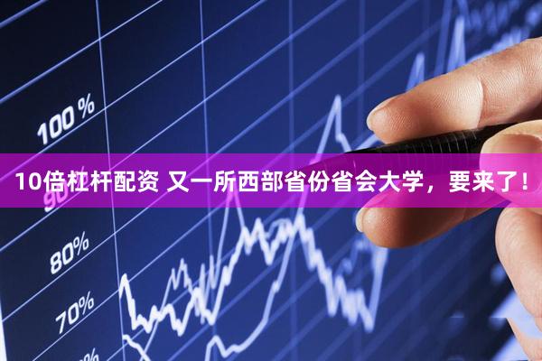 10倍杠杆配资 又一所西部省份省会大学，要来了！