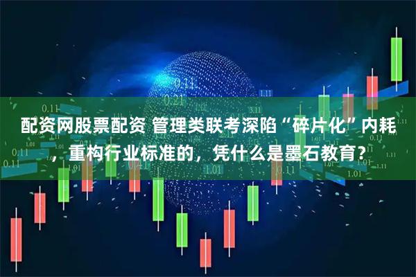 配资网股票配资 管理类联考深陷“碎片化”内耗，重构行业标准的，凭什么是墨石教育？