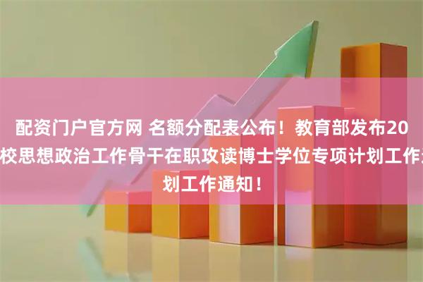 配资门户官方网 名额分配表公布！教育部发布2026高校思想政治工作骨干在职攻读博士学位专项计划工作通知！