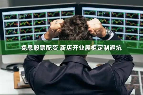 免息股票配资 新店开业展柜定制避坑