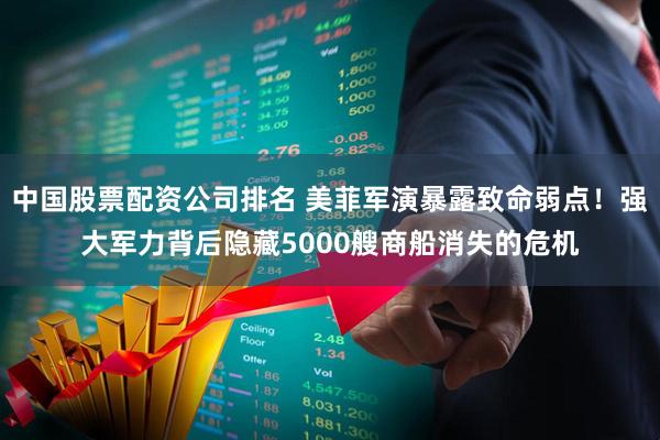 中国股票配资公司排名 美菲军演暴露致命弱点！强大军力背后隐藏5000艘商船消失的危机