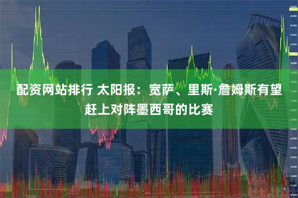 配资网站排行 太阳报：宽萨、里斯·詹姆斯有望赶上对阵墨西哥的比赛