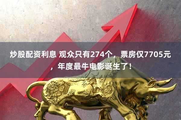 炒股配资利息 观众只有274个，票房仅7705元，年度最牛电影诞生了！