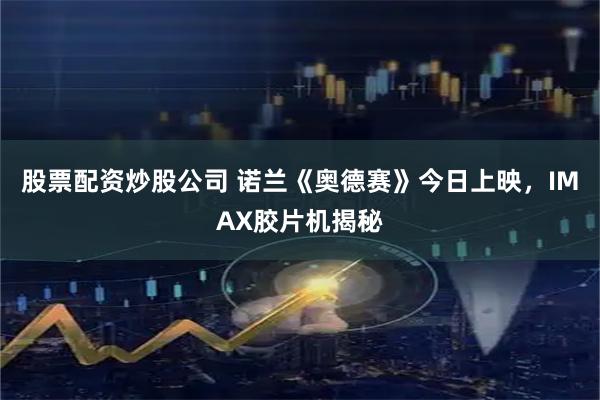 股票配资炒股公司 诺兰《奥德赛》今日上映，IMAX胶片机揭秘