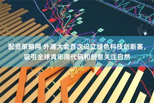 配资策略网 外滩大会首次设立绿色科技创新赛，吸引全球青年用代码和创意关注自然