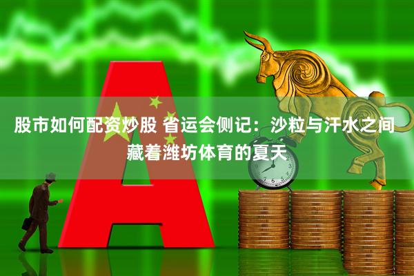 股市如何配资炒股 省运会侧记：沙粒与汗水之间 藏着潍坊体育的夏天
